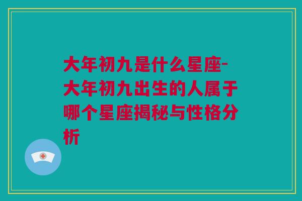 大年初九是什么星座-大年初九出生的人属于哪个星座揭秘与性格分析