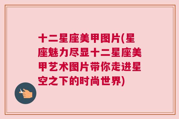 十二星座美甲图片(星座魅力尽显十二星座美甲艺术图片带你走进星空之下的时尚世界)