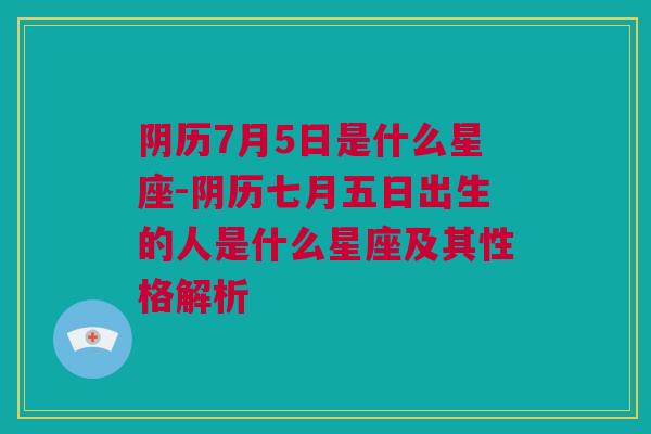 阴历7月5日是什么星座-阴历七月五日出生的人是什么星座及其性格解析