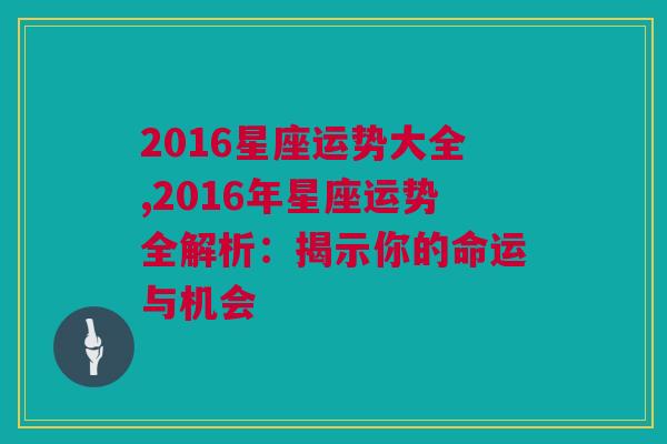 2016星座运势大全,2016年星座运势全解析：揭示你的命运与机会