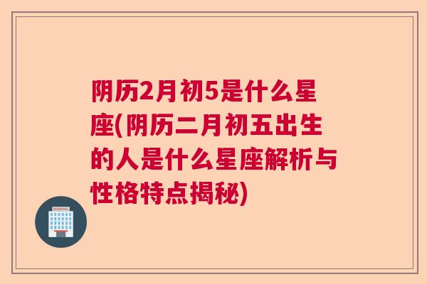 阴历2月初5是什么星座(阴历二月初五出生的人是什么星座解析与性格特点揭秘)