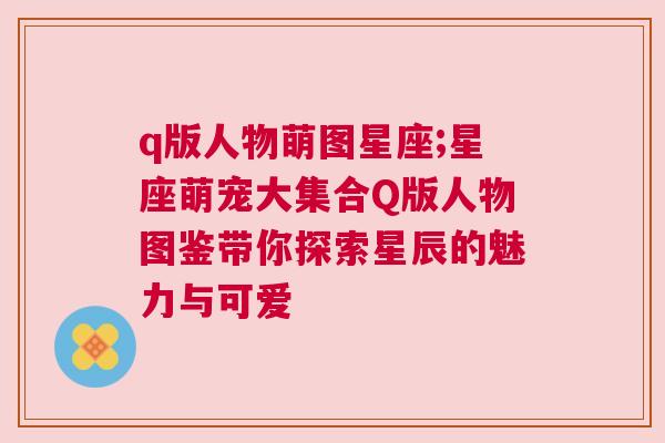 q版人物萌图星座;星座萌宠大集合Q版人物图鉴带你探索星辰的魅力与可爱