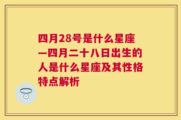 四月28号是什么星座—四月二十八日出生的人是什么星座及其性格特点解析