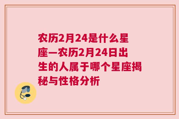 农历2月24是什么星座—农历2月24日出生的人属于哪个星座揭秘与性格分析