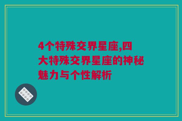 4个特殊交界星座,四大特殊交界星座的神秘魅力与个性解析