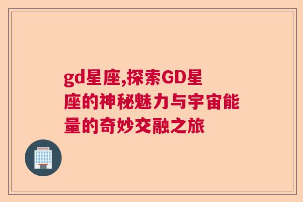 gd星座,探索GD星座的神秘魅力与宇宙能量的奇妙交融之旅