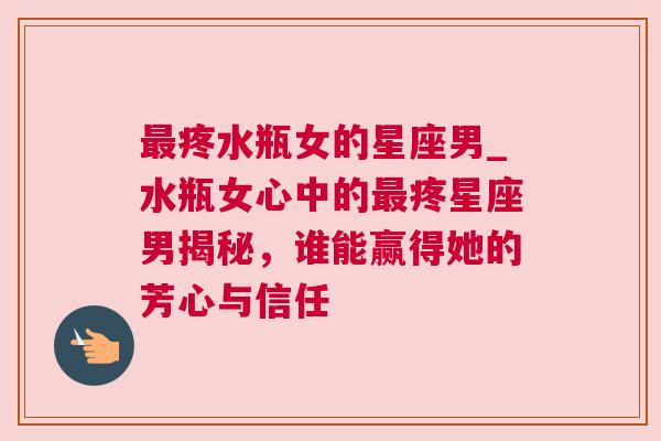 最疼水瓶女的星座男_水瓶女心中的最疼星座男揭秘，谁能赢得她的芳心与信任