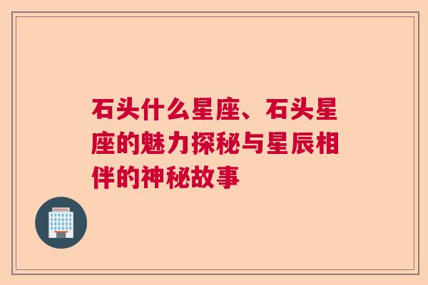 石头什么星座、石头星座的魅力探秘与星辰相伴的神秘故事