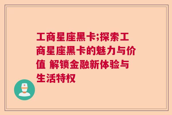 工商星座黑卡;探索工商星座黑卡的魅力与价值 解锁金融新体验与生活特权