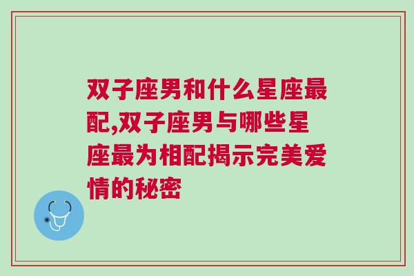 双子座男和什么星座最配,双子座男与哪些星座最为相配揭示完美爱情的秘密