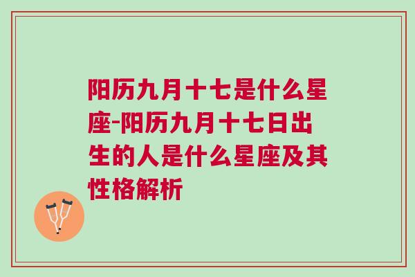 阳历九月十七是什么星座-阳历九月十七日出生的人是什么星座及其性格解析