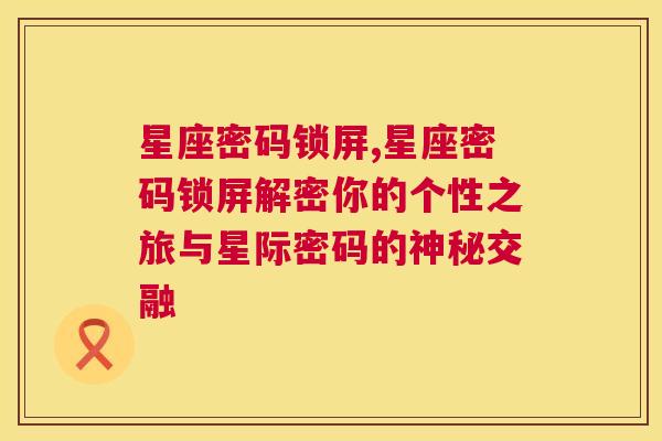 星座密码锁屏,星座密码锁屏解密你的个性之旅与星际密码的神秘交融