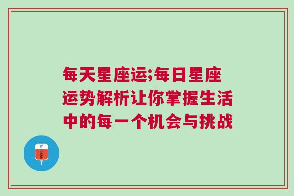 每天星座运;每日星座运势解析让你掌握生活中的每一个机会与挑战