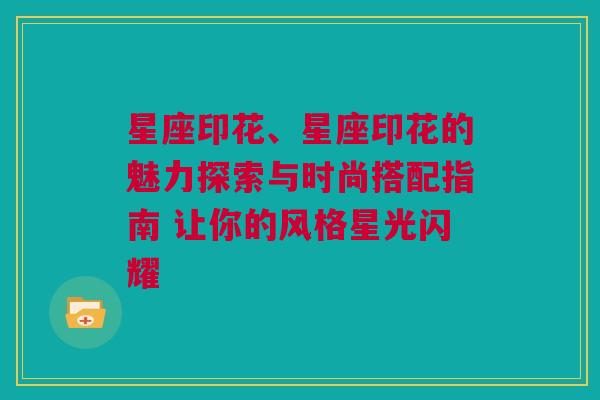 星座印花、星座印花的魅力探索与时尚搭配指南 让你的风格星光闪耀