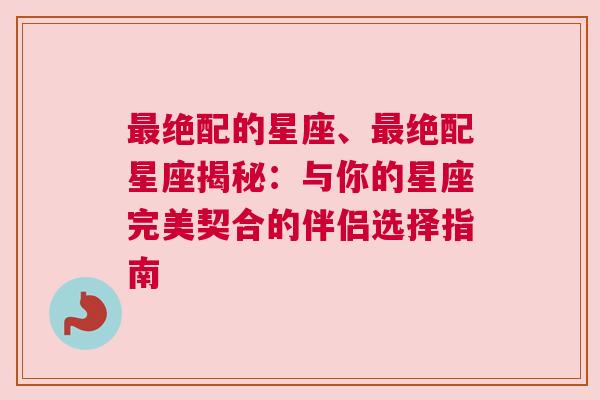 最绝配的星座、最绝配星座揭秘：与你的星座完美契合的伴侣选择指南