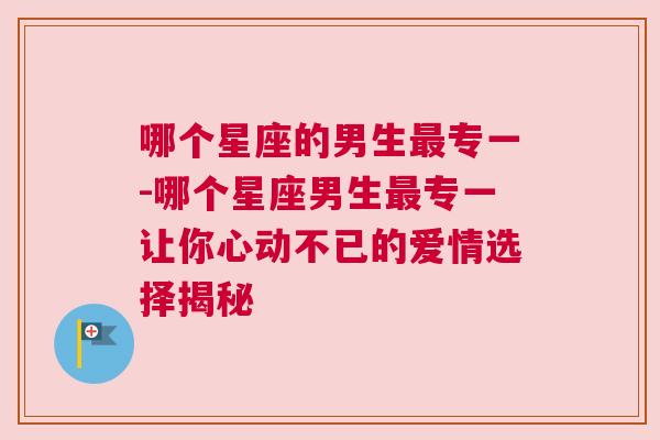 哪个星座的男生最专一-哪个星座男生最专一让你心动不已的爱情选择揭秘