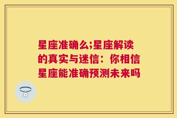 星座准确么;星座解读的真实与迷信：你相信星座能准确预测未来吗