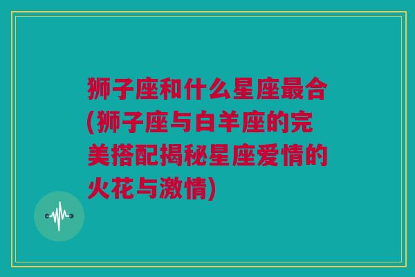 狮子座和什么星座最合(狮子座与白羊座的完美搭配揭秘星座爱情的火花与激情)