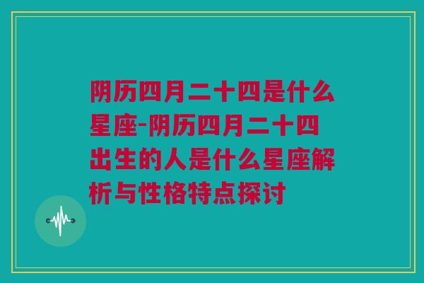 阴历四月二十四是什么星座-阴历四月二十四出生的人是什么星座解析与性格特点探讨