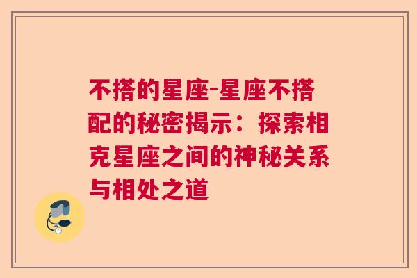 不搭的星座-星座不搭配的秘密揭示：探索相克星座之间的神秘关系与相处之道