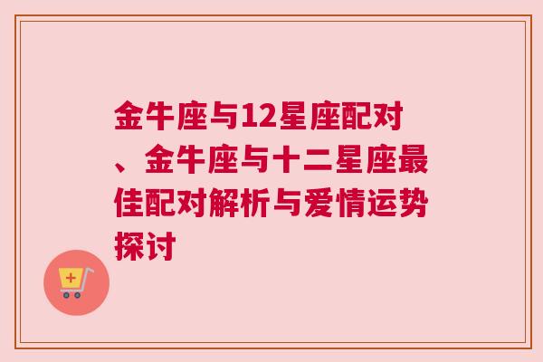 金牛座与12星座配对、金牛座与十二星座最佳配对解析与爱情运势探讨