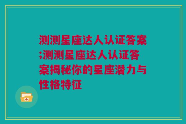 测测星座达人认证答案;测测星座达人认证答案揭秘你的星座潜力与性格特征