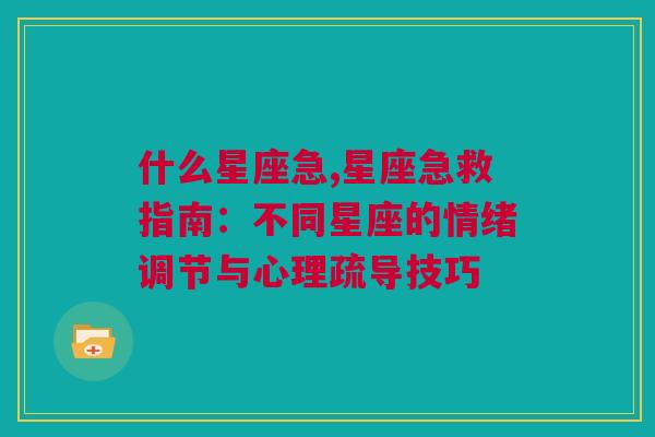 什么星座急,星座急救指南：不同星座的情绪调节与心理疏导技巧