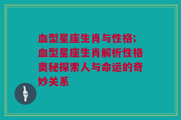 血型星座生肖与性格;血型星座生肖解析性格奥秘探索人与命运的奇妙关系