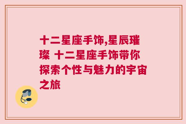 十二星座手饰,星辰璀璨 十二星座手饰带你探索个性与魅力的宇宙之旅