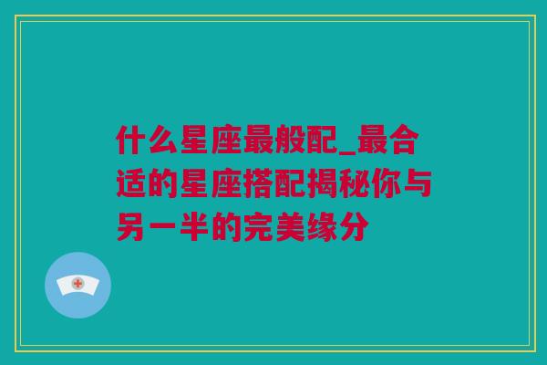 什么星座最般配_最合适的星座搭配揭秘你与另一半的完美缘分