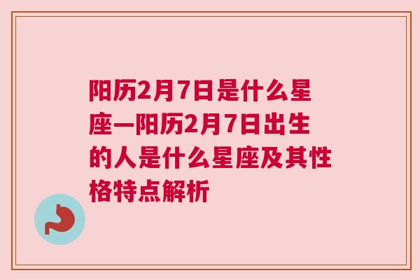 阳历2月7日是什么星座—阳历2月7日出生的人是什么星座及其性格特点解析