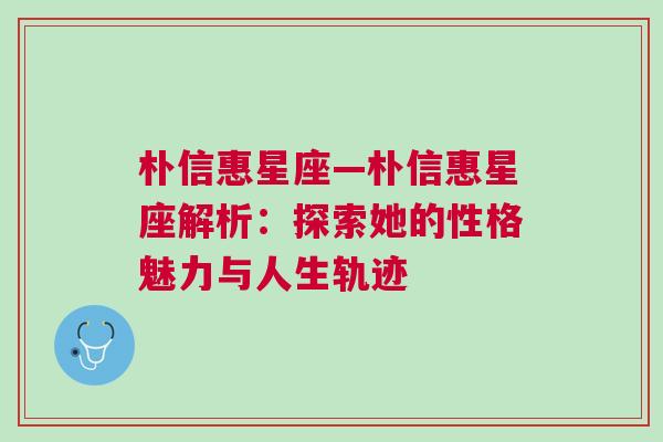 朴信惠星座—朴信惠星座解析：探索她的性格魅力与人生轨迹