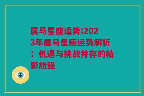 属马星座运势;2023年属马星座运势解析：机遇与挑战并存的精彩旅程