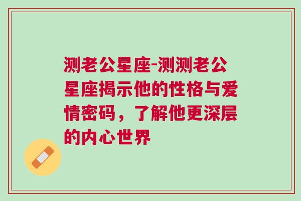 测老公星座-测测老公星座揭示他的性格与爱情密码，了解他更深层的内心世界