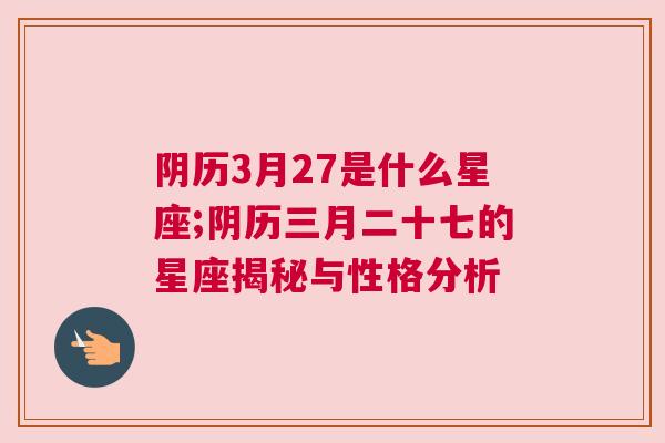 阴历3月27是什么星座;阴历三月二十七的星座揭秘与性格分析