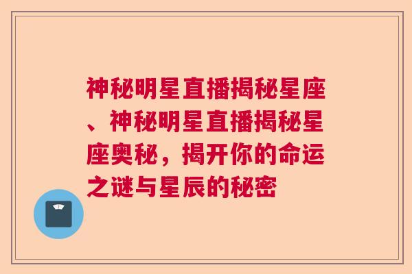 神秘明星直播揭秘星座、神秘明星直播揭秘星座奥秘，揭开你的命运之谜与星辰的秘密