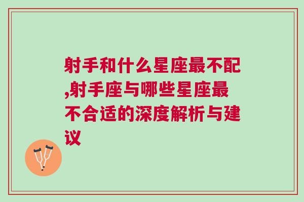 射手和什么星座最不配,射手座与哪些星座最不合适的深度解析与建议