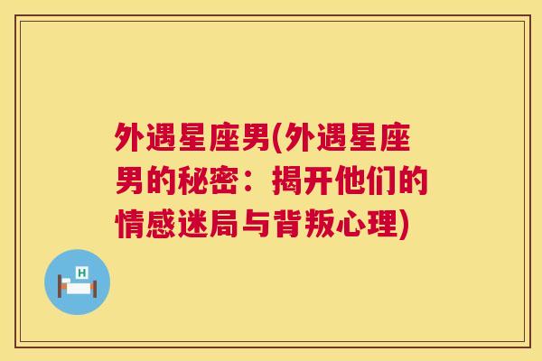 外遇星座男(外遇星座男的秘密：揭开他们的情感迷局与背叛心理)