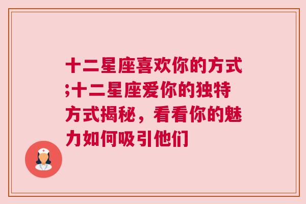 十二星座喜欢你的方式;十二星座爱你的独特方式揭秘，看看你的魅力如何吸引他们