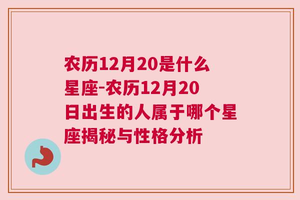 农历12月20是什么星座-农历12月20日出生的人属于哪个星座揭秘与性格分析