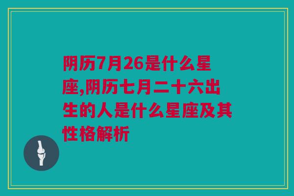 阴历7月26是什么星座,阴历七月二十六出生的人是什么星座及其性格解析