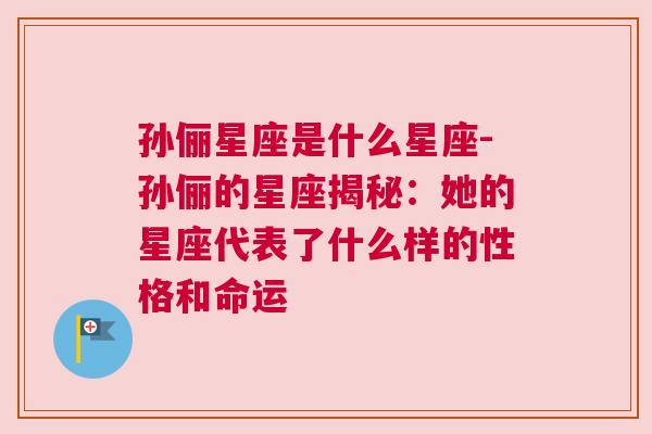 孙俪星座是什么星座-孙俪的星座揭秘：她的星座代表了什么样的性格和命运