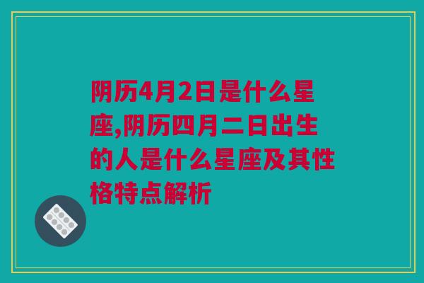 阴历4月2日是什么星座,阴历四月二日出生的人是什么星座及其性格特点解析