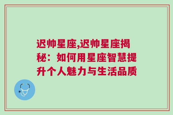 迟帅星座,迟帅星座揭秘：如何用星座智慧提升个人魅力与生活品质