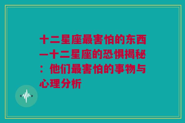 十二星座最害怕的东西—十二星座的恐惧揭秘：他们最害怕的事物与心理分析