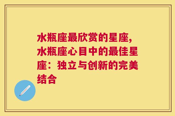 水瓶座最欣赏的星座,水瓶座心目中的最佳星座：独立与创新的完美结合