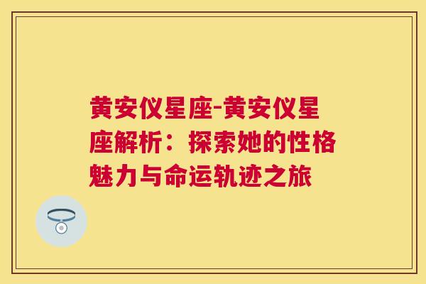 黄安仪星座-黄安仪星座解析：探索她的性格魅力与命运轨迹之旅