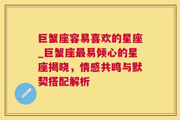 巨蟹座容易喜欢的星座_巨蟹座最易倾心的星座揭晓，情感共鸣与默契搭配解析