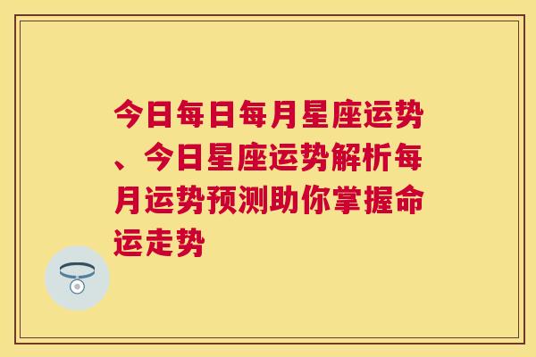 今日每日每月星座运势、今日星座运势解析每月运势预测助你掌握命运走势
