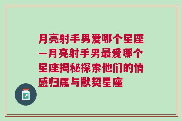 月亮射手男爱哪个星座—月亮射手男最爱哪个星座揭秘探索他们的情感归属与默契星座
